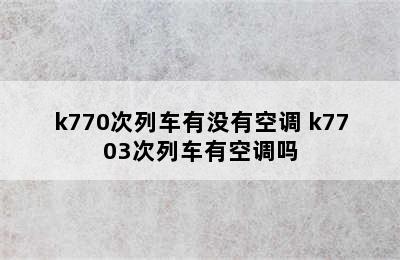 k770次列车有没有空调 k7703次列车有空调吗